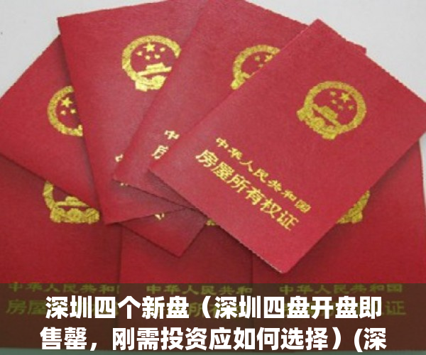 深圳四个新盘（深圳四盘开盘即售罄，刚需投资应如何选择）(深圳4盘开盘售罄)