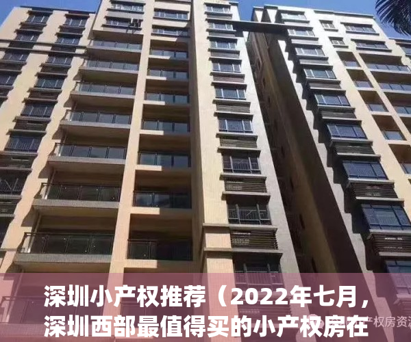 深圳小产权推荐（2022年七月，深圳西部最值得买的小产权房在这！）(深圳小产权房资讯)