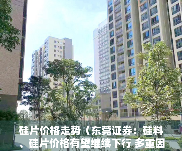 硅片价格走势（东莞证券：硅料、硅片价格有望继续下行 多重因素促进光伏发电行业良性发展）