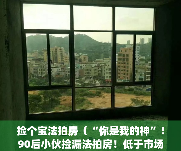 捡个宝法拍房（“你是我的神”！90后小伙捡漏法拍房！低于市场价300万！）(法拍房捡漏成功案例)
