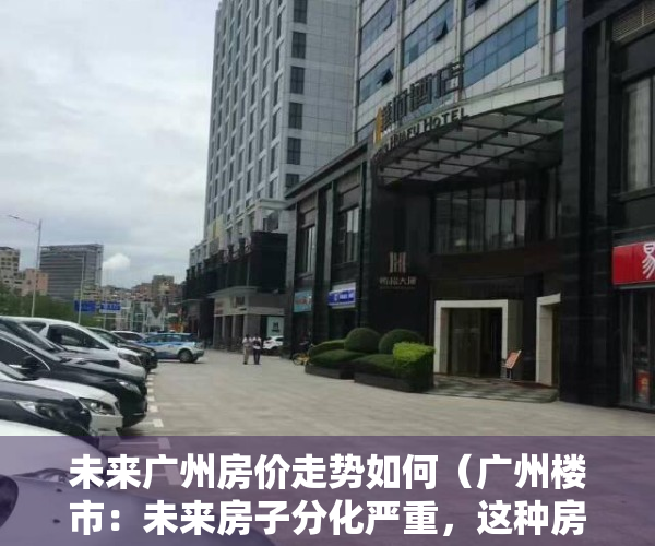 未来广州房价走势如何（广州楼市：未来房子分化严重，这种房子涨幅极其困难！）