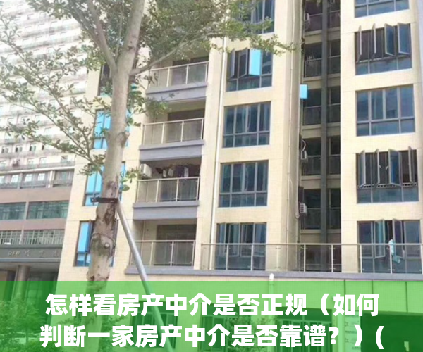 怎样看房产中介是否正规（如何判断一家房产中介是否靠谱？）(如何查询房屋中介是否合法)
