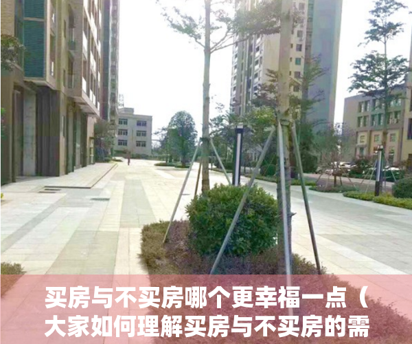 买房与不买房哪个更幸福一点（大家如何理解买房与不买房的需求的？其实有时候你不明白！）