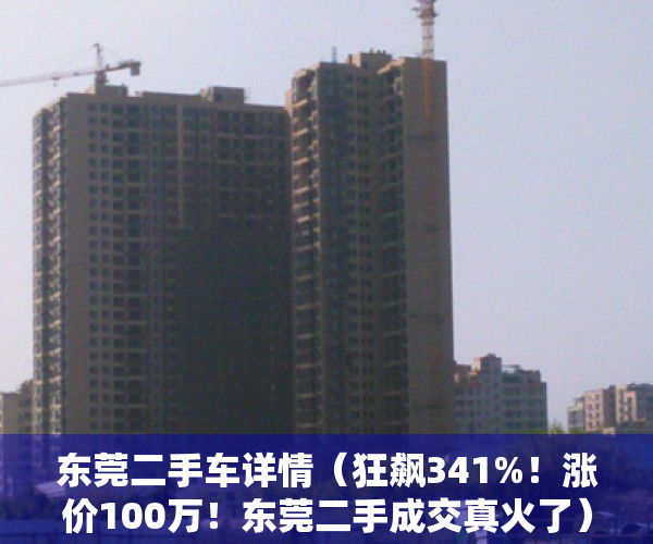 东莞二手车详情（狂飙341%！涨价100万！东莞二手成交真火了）