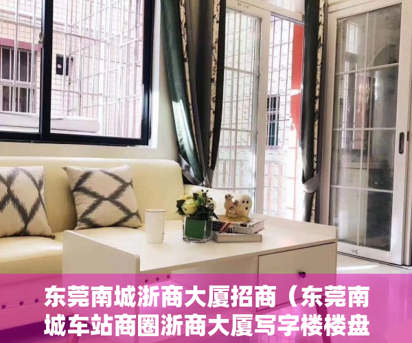 东莞南城浙商大厦招商（东莞南城车站商圈浙商大厦写字楼楼盘6月写字楼的租金5529元㎡·月，出售价格12651元㎡）