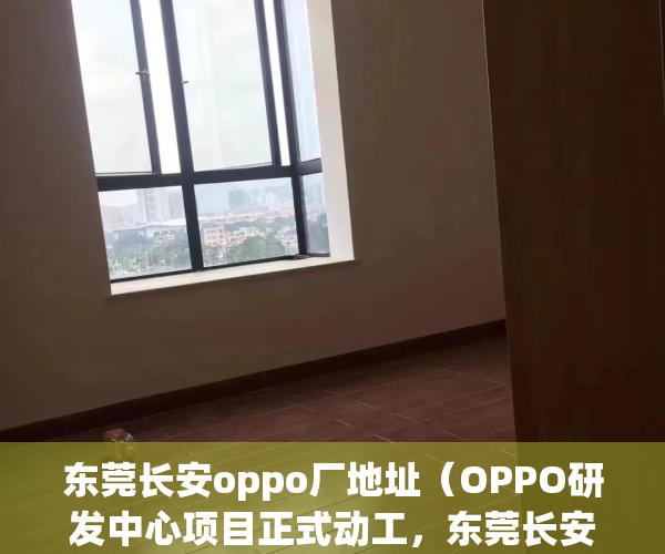 东莞长安oppo厂地址（OPPO研发中心项目正式动工，东莞长安小产权房即将暴涨！）