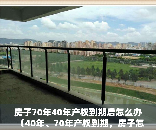 房子70年40年产权到期后怎么办（40年、70年产权到期，房子怎么办？官方这样回复）
