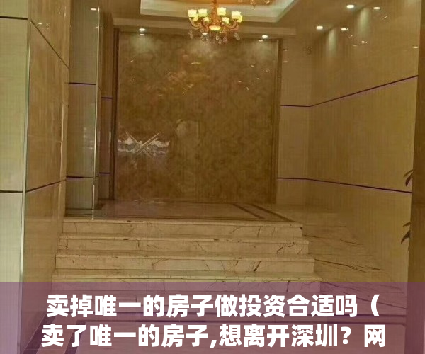 卖掉唯一的房子做投资合适吗（卖了唯一的房子,想离开深圳？网友拿着数百万现金，可能心更慌!）
