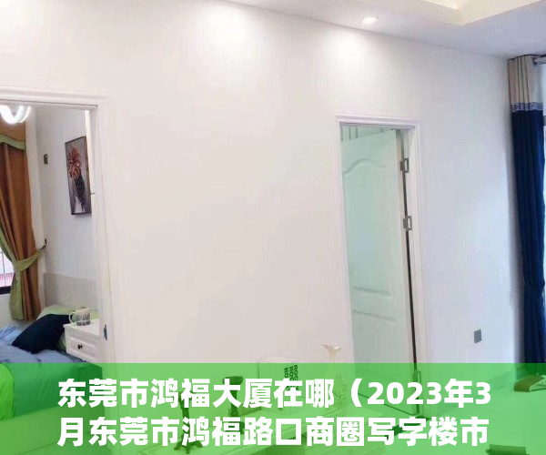 东莞市鸿福大厦在哪（2023年3月东莞市鸿福路口商圈写字楼市场租赁情况）
