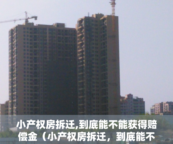 小产权房拆迁,到底能不能获得赔偿金（小产权房拆迁，到底能不能获得赔偿？）