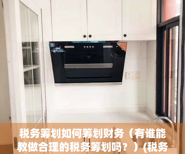 税务筹划如何筹划财务（有谁能教做合理的税务筹划吗？）(税务筹划全套视频教程)