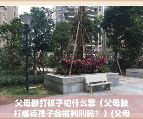 父母殴打孩子犯什么罪（父母殴打虐待孩子会被判刑吗？）(父母殴打孩子算不算犯法)