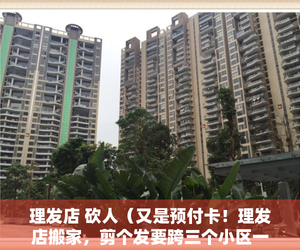 理发店 砍人（又是预付卡！理发店搬家，剪个发要跨三个小区一座桥，能退费吗？）