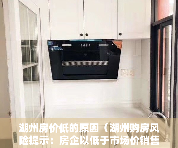 湖州房价低的原因（湖州购房风险提示：房企以低于市场价销售商品房的就是风险）