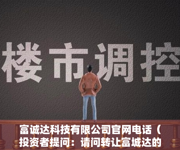 富诚达科技有限公司官网电话（投资者提问：请问转让富城达的尾款到账了吗？另外东莞欧朋达科技的转让事项，是）
