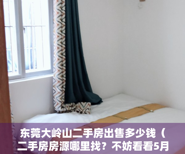 东莞大岭山二手房出售多少钱（二手房房源哪里找？不妨看看5月第2周大岭山人气小区）