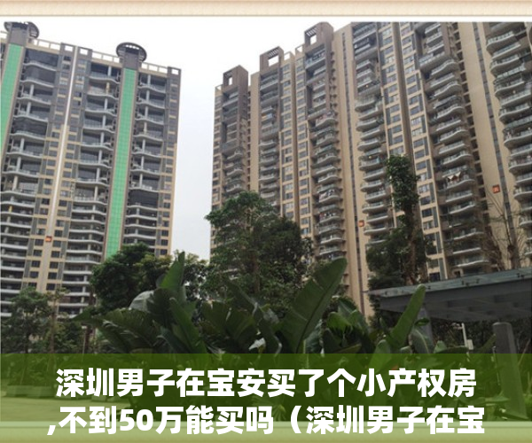 深圳男子在宝安买了个小产权房,不到50万能买吗（深圳男子在宝安买了个小产权房，不到5年，赚了80万！）