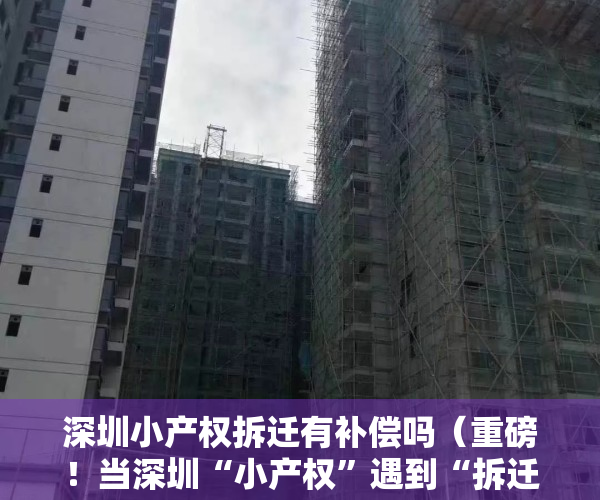 深圳小产权拆迁有补偿吗（重磅！当深圳“小产权”遇到“拆迁”是否有赔偿？多个开发商方案曝光！）