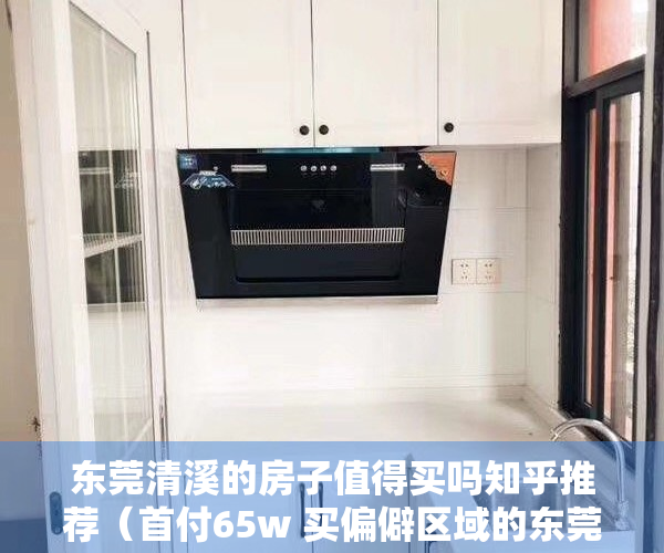 东莞清溪的房子值得买吗知乎推荐（首付65w 买偏僻区域的东莞清溪镇，还是买佛山的顺德）
