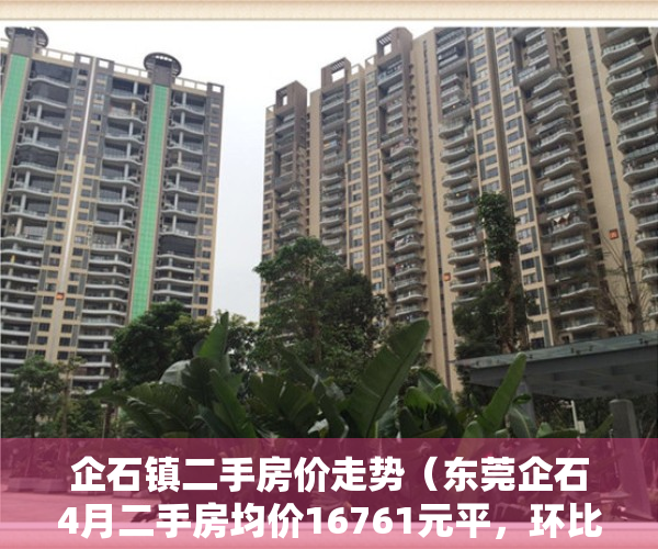企石镇二手房价走势（东莞企石4月二手房均价16761元平，环比微跌，看哪个小区有潜力？）