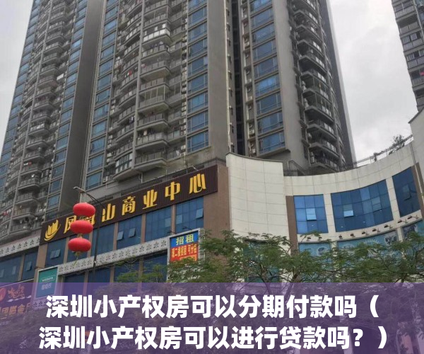 深圳小产权房可以分期付款吗（深圳小产权房可以进行贷款吗？）(深圳小产权可以首付吗)