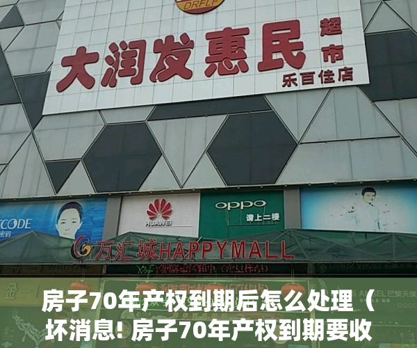 房子70年产权到期后怎么处理（坏消息! 房子70年产权到期要收费了）