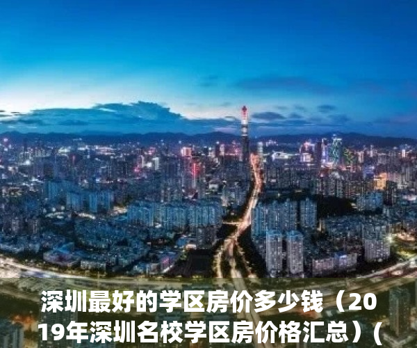 深圳最好的学区房价多少钱（2019年深圳名校学区房价格汇总）(深圳学区房价格排名)