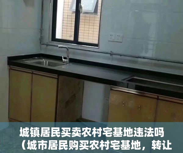 城镇居民买卖农村宅基地违法吗（城市居民购买农村宅基地，转让合同无效）