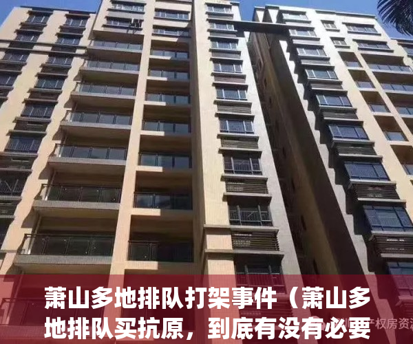 萧山多地排队打架事件（萧山多地排队买抗原，到底有没有必要？）(萧山打架视频)