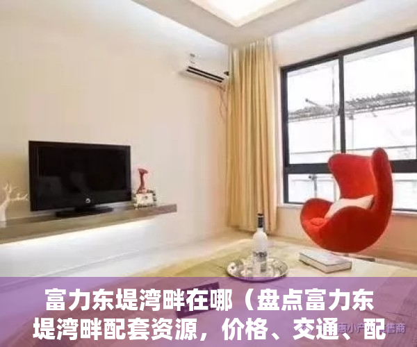 富力东堤湾畔在哪（盘点富力东堤湾畔配套资源，价格、交通、配套看这篇就够了）