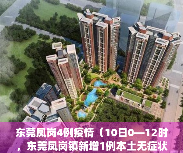 东莞凤岗4例疫情（10日0—12时，东莞凤岗镇新增1例本土无症状感染者）(东莞凤岗有疫情)