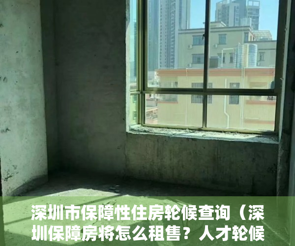 深圳市保障性住房轮候查询（深圳保障房将怎么租售？人才轮候公租房条件拟放宽）