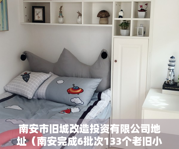 南安市旧城改造投资有限公司地址（南安完成6批次133个老旧小区改造）