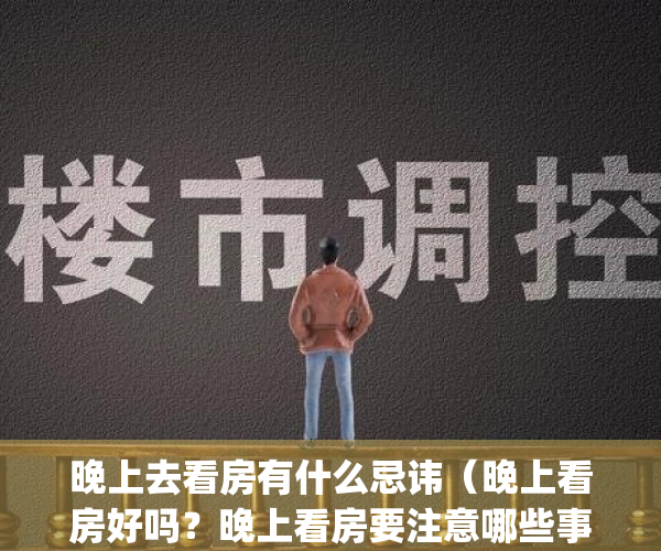 晚上去看房有什么忌讳（晚上看房好吗？晚上看房要注意哪些事项？）(晚上看房需要注意什么)