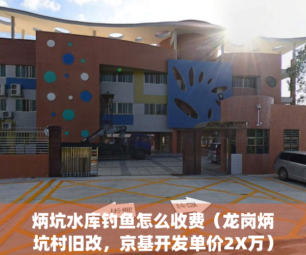炳坑水库钓鱼怎么收费（龙岗炳坑村旧改，京基开发单价2X万）(炳坑村城市更新项目)