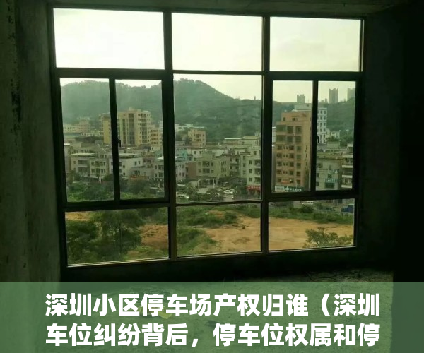 深圳小区停车场产权归谁（深圳车位纠纷背后，停车位权属和停车难问题才是关键！）