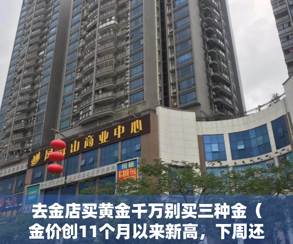 去金店买黄金千万别买三种金（金价创11个月以来新高，下周还可以买黄金吗？）