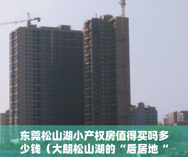 东莞松山湖小产权房值得买吗多少钱（大朗松山湖的“后居地“小产权的涨势有多大？）