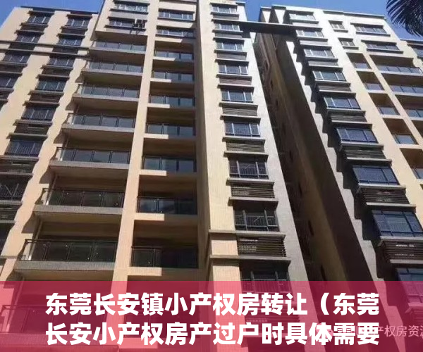 东莞长安镇小产权房转让（东莞长安小产权房产过户时具体需要什么手续？）