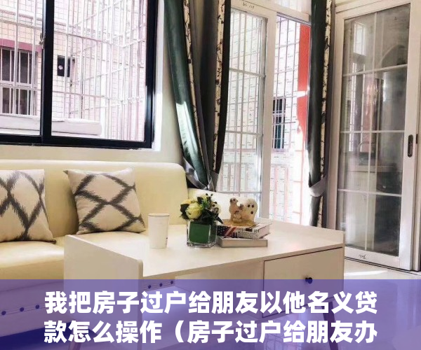 我把房子过户给朋友以他名义贷款怎么操作（房子过户给朋友办贷款，却遭法院拍卖？还能要回吗？判了！）