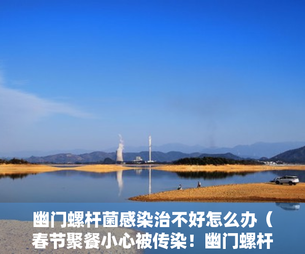 幽门螺杆菌感染治不好怎么办（春节聚餐小心被传染！幽门螺杆菌总是除不干净怎么办？一文读懂治疗方案）