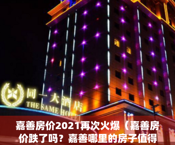 嘉善房价2021再次火爆（嘉善房价跌了吗？嘉善哪里的房子值得投资？）(嘉善房价大概多少)