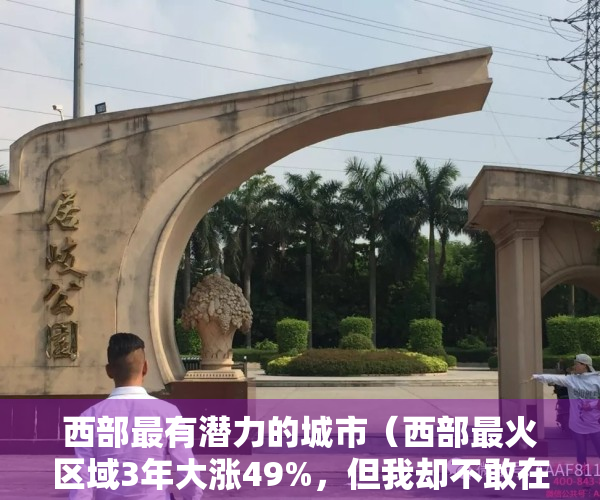 西部最有潜力的城市（西部最火区域3年大涨49%，但我却不敢在这买房了？）