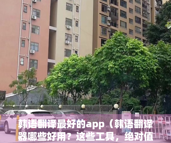 韩语翻译最好的app（韩语翻译器哪些好用？这些工具，绝对值得一试！）(韩语翻译最准确的软件)