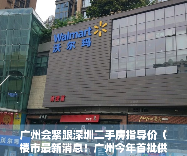 广州会紧跟深圳二手房指导价（楼市最新消息！广州今年首批供地出炉，深圳二手房成交大涨…）