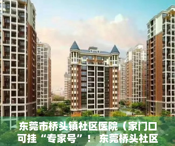 东莞市桥头镇社区医院（家门口可挂“专家号”！ 东莞桥头社区卫生服务中心基层名中医工作室揭牌）