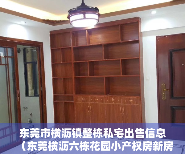 东莞市横沥镇整栋私宅出售信息（东莞横沥六栋花园小产权房新房，带车位方便停车）