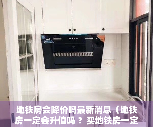 地铁房会降价吗最新消息（地铁房一定会升值吗 ？买地铁房一定要考察这4点）