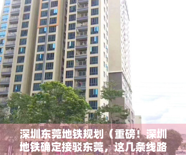 深圳东莞地铁规划（重磅！深圳地铁确定接驳东莞，这几条线路附近的小产权房即将暴涨！）