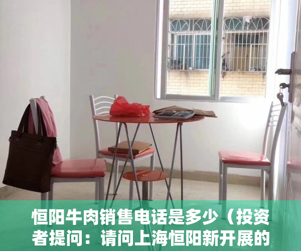 恒阳牛肉销售电话是多少（投资者提问：请问上海恒阳新开展的牛肉小包零售业务进展如何，现在都有哪些客户）